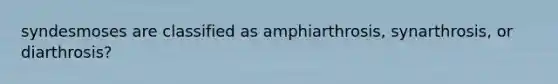 syndesmoses are classified as amphiarthrosis, synarthrosis, or diarthrosis?