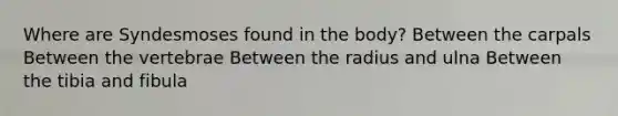Where are Syndesmoses found in the body? Between the carpals Between the vertebrae Between the radius and ulna Between the tibia and fibula