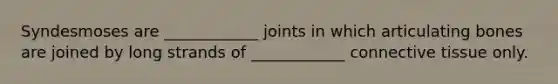 Syndesmoses are ____________ joints in which articulating bones are joined by long strands of ____________ connective tissue only.