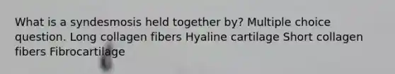 What is a syndesmosis held together by? Multiple choice question. Long collagen fibers Hyaline cartilage Short collagen fibers Fibrocartilage