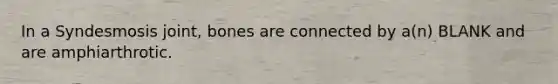 In a Syndesmosis joint, bones are connected by a(n) BLANK and are amphiarthrotic.