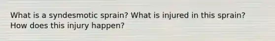 What is a syndesmotic sprain? What is injured in this sprain? How does this injury happen?