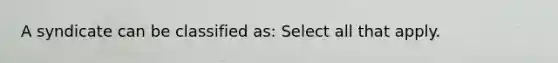 A syndicate can be classified as: Select all that apply.