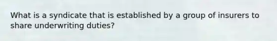 What is a syndicate that is established by a group of insurers to share underwriting duties?