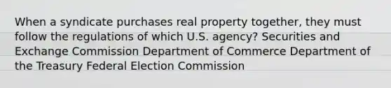 When a syndicate purchases real property together, they must follow the regulations of which U.S. agency? Securities and Exchange Commission Department of Commerce Department of the Treasury Federal Election Commission