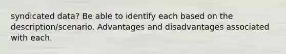 syndicated data? Be able to identify each based on the description/scenario. Advantages and disadvantages associated with each.