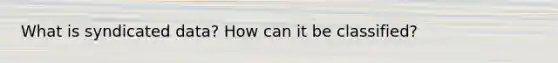 What is syndicated data? How can it be classified?