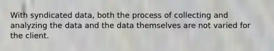 With syndicated data, both the process of collecting and analyzing the data and the data themselves are not varied for the client.