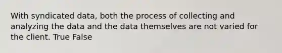 With syndicated data, both the process of collecting and analyzing the data and the data themselves are not varied for the client. True False