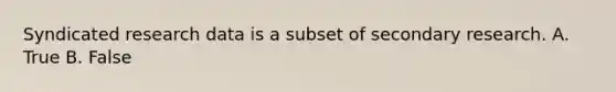 Syndicated research data is a subset of secondary research. A. True B. False