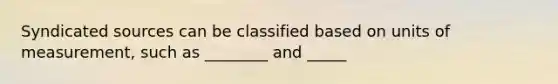 Syndicated sources can be classified based on units of measurement, such as ________ and _____