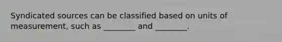 Syndicated sources can be classified based on units of measurement, such as ________ and ________.