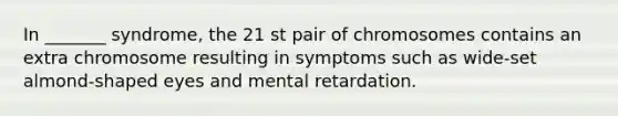 In _______ syndrome, the 21 st pair of chromosomes contains an extra chromosome resulting in symptoms such as wide-set almond-shaped eyes and mental retardation.