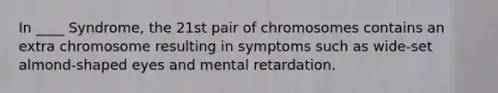 In ____ Syndrome, the 21st pair of chromosomes contains an extra chromosome resulting in symptoms such as wide-set almond-shaped eyes and mental retardation.