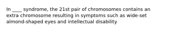 In ____ syndrome, the 21st pair of chromosomes contains an extra chromosome resulting in symptoms such as wide-set almond-shaped eyes and intellectual disability