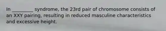 In _________ syndrome, the 23rd pair of chromosome consists of an XXY pairing, resulting in reduced masculine characteristics and excessive height.