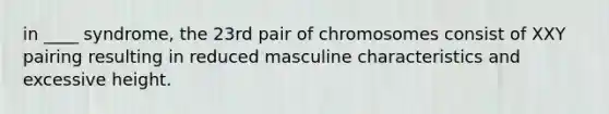 in ____ syndrome, the 23rd pair of chromosomes consist of XXY pairing resulting in reduced masculine characteristics and excessive height.