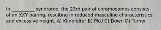 In __________ syndrome, the 23rd pair of chromosomes consists of an XXY pairing, resulting in reduced masculine characteristics and excessive height. A) Klinefelter B) PKU C) Down D) Turner