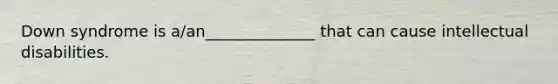 Down syndrome is a/an______________ that can cause intellectual disabilities.