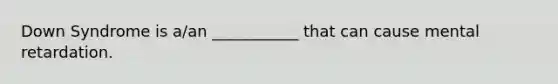 Down Syndrome is a/an ___________ that can cause mental retardation.