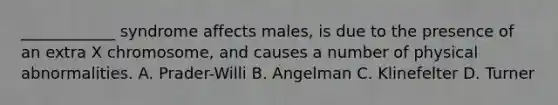 ____________ syndrome affects males, is due to the presence of an extra X chromosome, and causes a number of physical abnormalities. A. Prader-Willi B. Angelman C. Klinefelter D. Turner