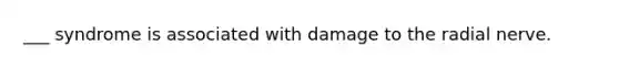 ___ syndrome is associated with damage to the radial nerve.