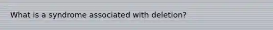 What is a syndrome associated with deletion?