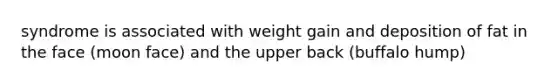 syndrome is associated with weight gain and deposition of fat in the face (moon face) and the upper back (buffalo hump)