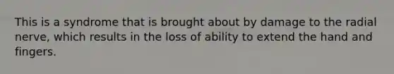This is a syndrome that is brought about by damage to the radial nerve, which results in the loss of ability to extend the hand and fingers.