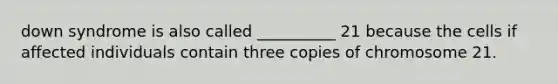 down syndrome is also called __________ 21 because the cells if affected individuals contain three copies of chromosome 21.
