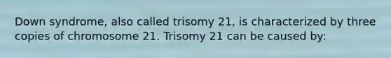 Down syndrome, also called trisomy 21, is characterized by three copies of chromosome 21. Trisomy 21 can be caused by: