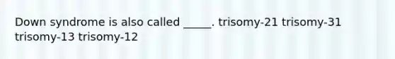 Down syndrome is also called _____. trisomy-21 trisomy-31 trisomy-13 trisomy-12