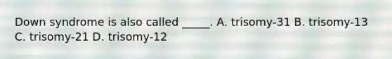 Down syndrome is also called _____. A. trisomy-31 B. trisomy-13 C. trisomy-21 D. trisomy-12