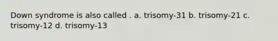 Down syndrome is also called . a. trisomy-31 b. trisomy-21 c. trisomy-12 d. trisomy-13