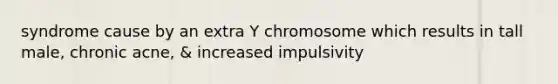 syndrome cause by an extra Y chromosome which results in tall male, chronic acne, & increased impulsivity