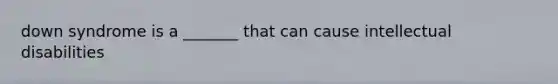 down syndrome is a _______ that can cause intellectual disabilities