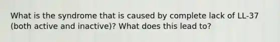 What is the syndrome that is caused by complete lack of LL-37 (both active and inactive)? What does this lead to?