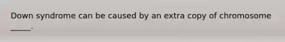 Down syndrome can be caused by an extra copy of chromosome _____.