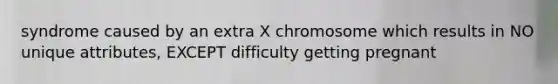 syndrome caused by an extra X chromosome which results in NO unique attributes, EXCEPT difficulty getting pregnant