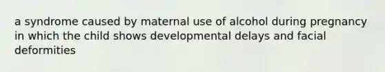 a syndrome caused by maternal use of alcohol during pregnancy in which the child shows developmental delays and facial deformities