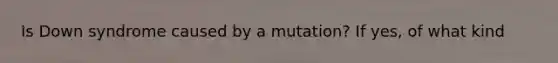 Is Down syndrome caused by a mutation? If yes, of what kind