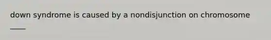 down syndrome is caused by a nondisjunction on chromosome ____