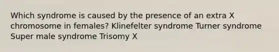 Which syndrome is caused by the presence of an extra X chromosome in females? Klinefelter syndrome Turner syndrome Super male syndrome Trisomy X