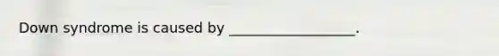 Down syndrome is caused by __________________.
