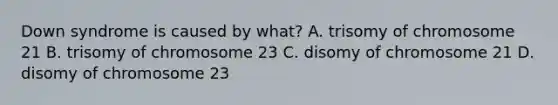 Down syndrome is caused by what? A. trisomy of chromosome 21 B. trisomy of chromosome 23 C. disomy of chromosome 21 D. disomy of chromosome 23