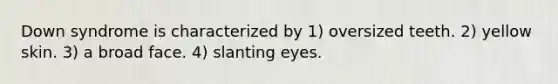 Down syndrome is characterized by 1) oversized teeth. 2) yellow skin. 3) a broad face. 4) slanting eyes.