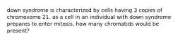 down syndrome is characterized by cells having 3 copies of chromosome 21. as a cell in an individual with down syndrome prepares to enter mitosis, how many chromatids would be present?