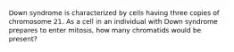 Down syndrome is characterized by cells having three copies of chromosome 21. As a cell in an individual with Down syndrome prepares to enter mitosis, how many chromatids would be present?