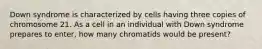 Down syndrome is characterized by cells having three copies of chromosome 21. As a cell in an individual with Down syndrome prepares to enter, how many chromatids would be present?