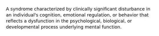 A syndrome characterized by clinically significant disturbance in an individual's cognition, emotional regulation, or behavior that reflects a dysfunction in the psychological, biological, or developmental process underlying mental function.